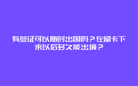 有签证可以随时出国吗？在留卡下来以后多久能出境？