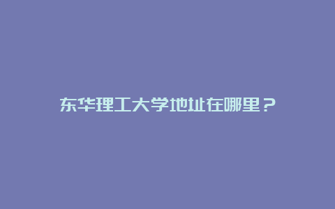 东华理工大学地址在哪里？