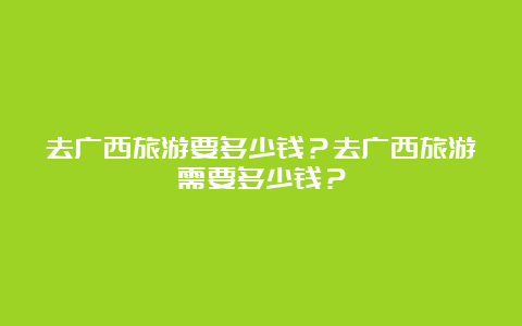 去广西旅游要多少钱？去广西旅游需要多少钱？