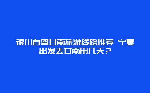 银川自驾甘南旅游线路推荐 宁夏出发去甘南用几天？