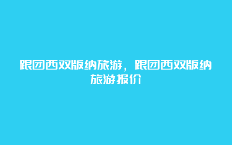 跟团西双版纳旅游，跟团西双版纳旅游报价