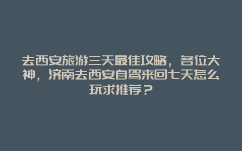 去西安旅游三天最佳攻略，各位大神，济南去西安自驾来回七天怎么玩求推荐？