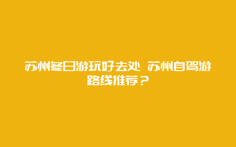 苏州冬日游玩好去处 苏州自驾游路线推荐？