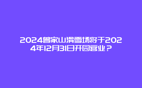 2024曾家山滑雪场将于2024年12月31日开园营业？