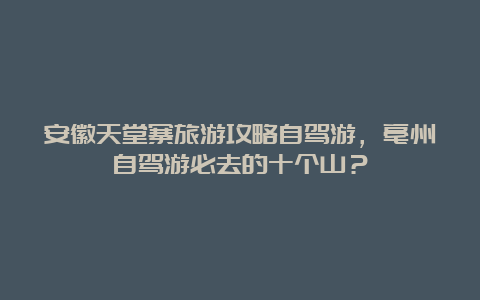 安徽天堂寨旅游攻略自驾游，亳州自驾游必去的十个山？