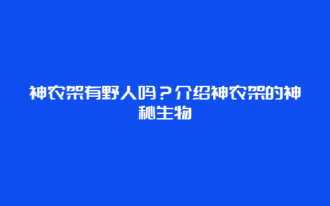 神农架有野人吗？介绍神农架的神秘生物