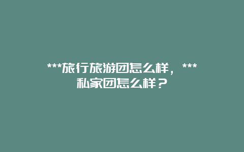 ***旅行旅游团怎么样，***私家团怎么样？