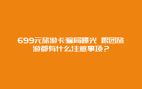 699元旅游卡骗局曝光 跟团旅游都有什么注意事项？