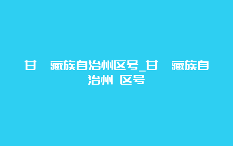 甘孜藏族自治州区号_甘孜藏族自治州 区号