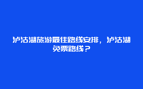 泸沽湖旅游最佳路线安排，泸沽湖免票路线？