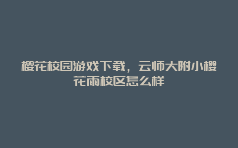 樱花校园游戏下载，云师大附小樱花雨校区怎么样