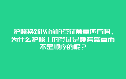 护照换新以前的签证盖章还有吗，为什么护照上的签证是跳着敲章而不是顺序的呢？