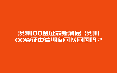 澳洲100签证最新消息 澳洲100签证申请期间可以回国吗？