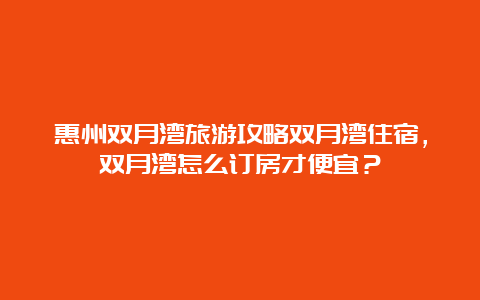 惠州双月湾旅游攻略双月湾住宿，双月湾怎么订房才便宜？