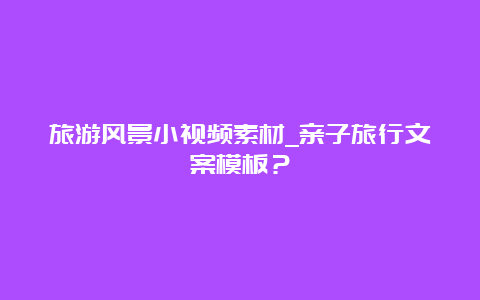 旅游风景小视频素材_亲子旅行文案模板？