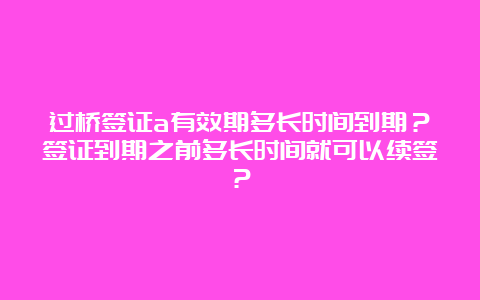 过桥签证a有效期多长时间到期？签证到期之前多长时间就可以续签？