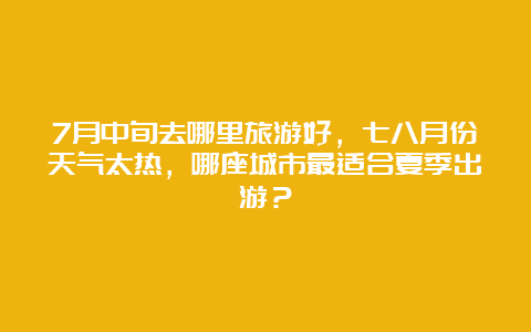 7月中旬去哪里旅游好，七八月份天气太热，哪座城市最适合夏季出游？