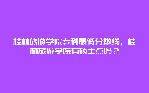 桂林旅游学院专科最低分数线，桂林旅游学院有硕士点吗？