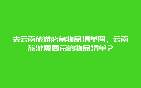 去云南旅游必备物品清单图，云南旅游需要带的物品清单？