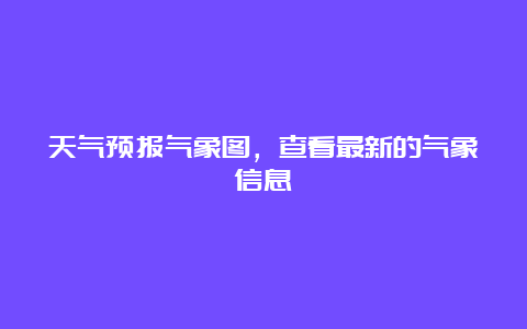 天气预报气象图，查看最新的气象信息