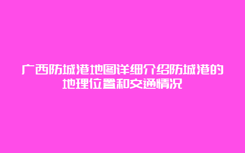 广西防城港地图详细介绍防城港的地理位置和交通情况