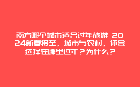 南方哪个城市适合过年旅游 2024新春将至，城市与农村，你会选择在哪里过年？为什么？