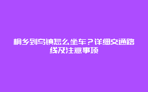 桐乡到乌镇怎么坐车？详细交通路线及注意事项