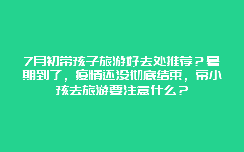 7月初带孩子旅游好去处推荐？暑期到了，疫情还没彻底结束，带小孩去旅游要注意什么？