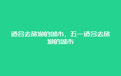 适合去旅游的城市，五一适合去旅游的城市