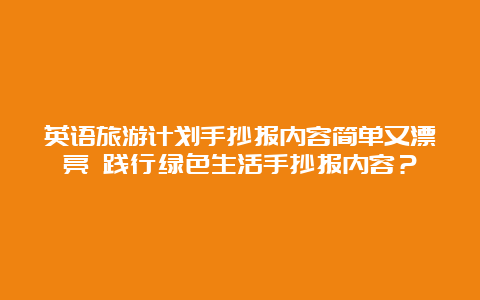 英语旅游计划手抄报内容简单又漂亮 践行绿色生活手抄报内容？