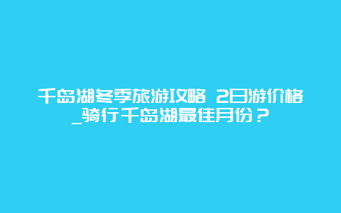 千岛湖冬季旅游攻略 2日游价格_骑行千岛湖最佳月份？