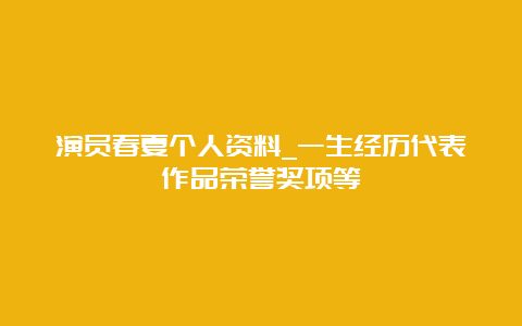 演员春夏个人资料_一生经历代表作品荣誉奖项等