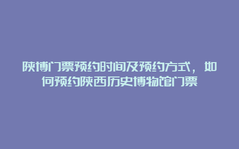 陕博门票预约时间及预约方式，如何预约陕西历史博物馆门票