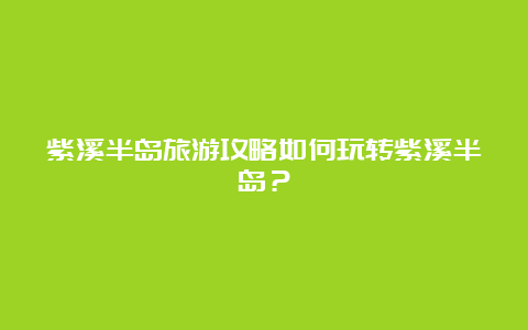 紫溪半岛旅游攻略如何玩转紫溪半岛？