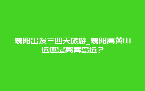 襄阳出发三四天旅游_襄阳离黄山远还是离青岛远？