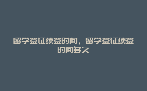 留学签证续签时间，留学签证续签时间多久