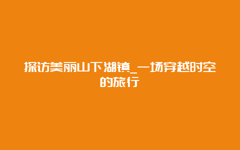 探访美丽山下湖镇_一场穿越时空的旅行