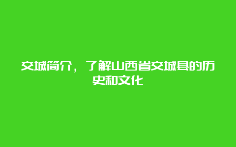 交城简介，了解山西省交城县的历史和文化