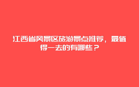 江西省风景区旅游景点推荐，最值得一去的有哪些？