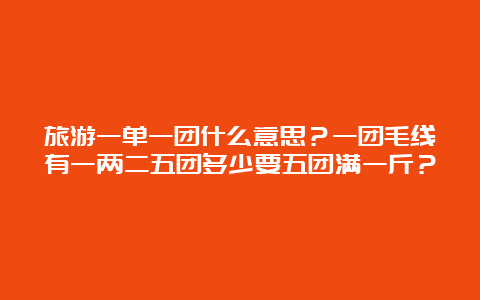 旅游一单一团什么意思？一团毛线有一两二五团多少要五团满一斤？