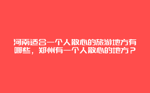 河南适合一个人散心的旅游地方有哪些，郑州有一个人散心的地方？