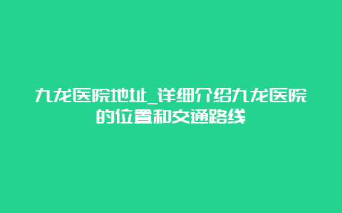 九龙医院地址_详细介绍九龙医院的位置和交通路线