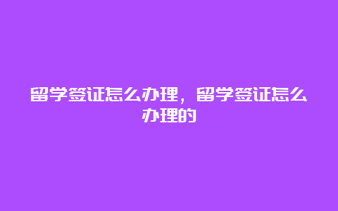 留学签证怎么办理，留学签证怎么办理的