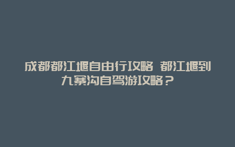 成都都江堰自由行攻略 都江堰到九寨沟自驾游攻略？