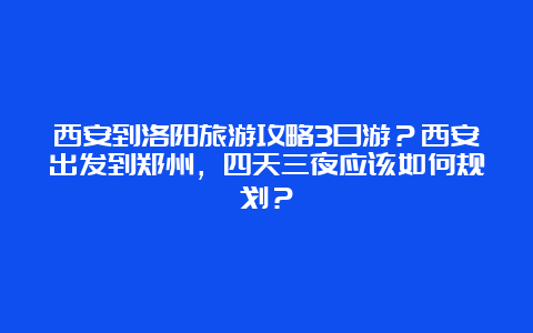 西安到洛阳旅游攻略3日游？西安出发到郑州，四天三夜应该如何规划？