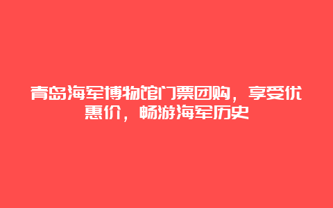 青岛海军博物馆门票团购，享受优惠价，畅游海军历史