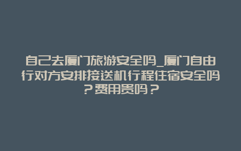 自己去厦门旅游安全吗_厦门自由行对方安排接送机行程住宿安全吗？费用贵吗？