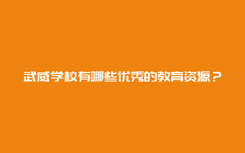 武威学校有哪些优秀的教育资源？