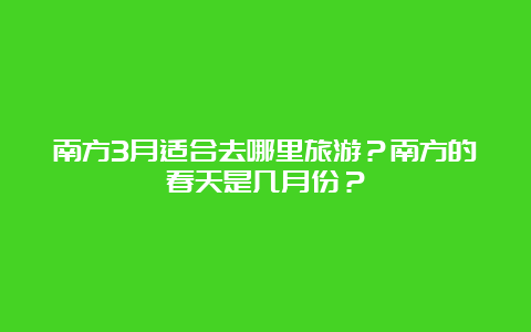 南方3月适合去哪里旅游？南方的春天是几月份？