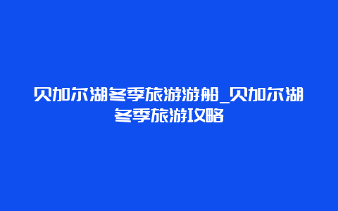 贝加尔湖冬季旅游游船_贝加尔湖冬季旅游攻略